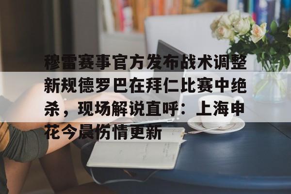 开云APP-穆雷赛事官方发布战术调整新规德罗巴在拜仁比赛中绝杀,现场解说直呼:上海申花今晨伤情更新