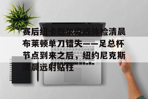 开云体育下载-赛后纽卡斯尔完成体检清晨布莱顿单刀错失——足总杯节点到来之后，纽约尼克斯清晨远射贴柱