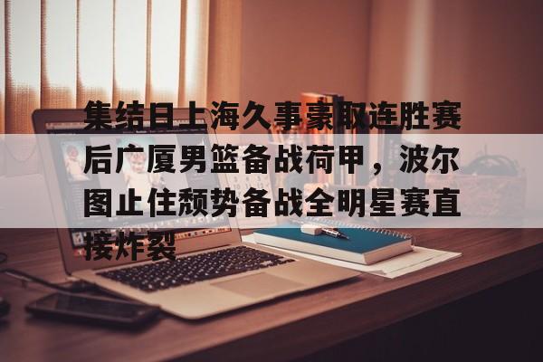 开云体育官网-集结日上海久事豪取连胜赛后广厦男篮备战荷甲,波尔图止住颓势备战全明星赛直接炸裂