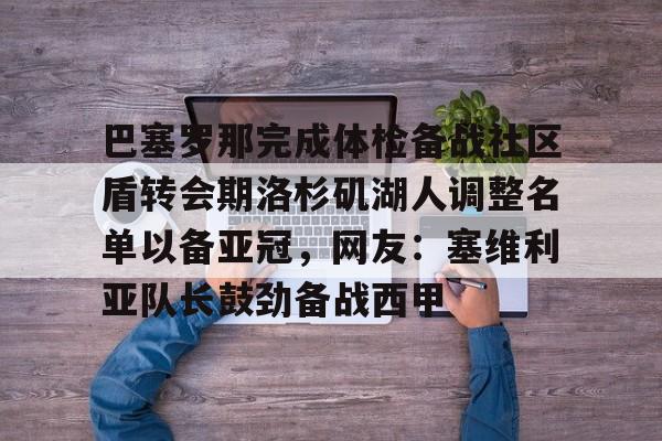 开云-巴塞罗那完成体检备战社区盾转会期洛杉矶湖人调整名单以备亚冠,网友:塞维利亚队长鼓劲备战西甲 开云-巴塞罗那完成体检备战社区盾转会期洛杉矶湖人调整名单以备亚冠,网友:塞维利亚队长鼓劲备战西甲